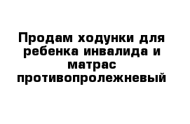 Продам ходунки для ребенка инвалида и матрас противопролежневый